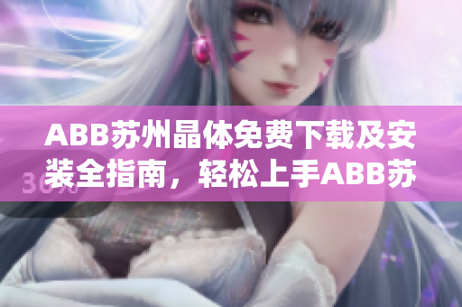 ABB蘇州晶體免費(fèi)下載及安裝全指南，輕松上手ABB蘇州晶體系統(tǒng)