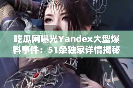 吃瓜網(wǎng)曝光Yandex大型爆料事件：51條獨家詳情揭秘