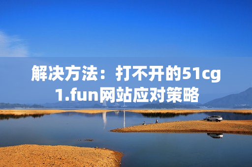 解決方法：打不開的51cg1.fun網(wǎng)站應(yīng)對(duì)策略