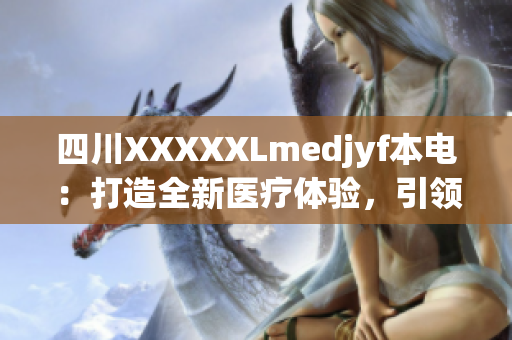 四川XXXXXLmedjyf本電：打造全新醫(yī)療體驗，引領(lǐng)健康新風(fēng)潮