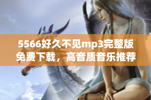 5566好久不見mp3完整版免費(fèi)下載，高音質(zhì)音樂推薦，趕快來體驗(yàn)吧!