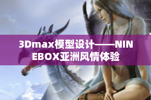 3Dmax模型設(shè)計(jì)——NINEBOX亞洲風(fēng)情體驗(yàn)