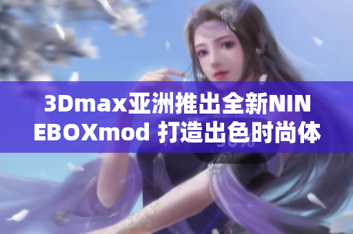 3Dmax亞洲推出全新NINEBOXmod 打造出色時(shí)尚體驗(yàn)