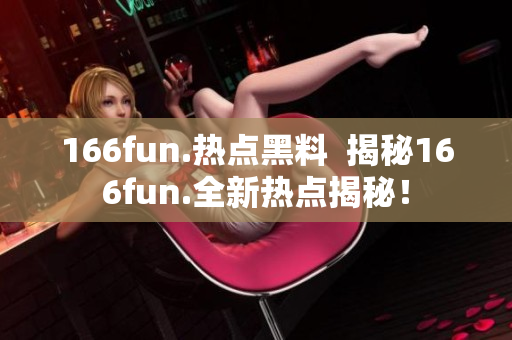 166fun.熱點(diǎn)黑料  揭秘166fun.全新熱點(diǎn)揭秘！