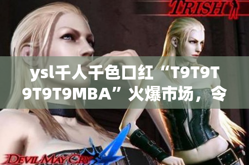 ysl千人千色口紅“T9T9T9T9T9MBA”火爆市場，令無數(shù)女性心動