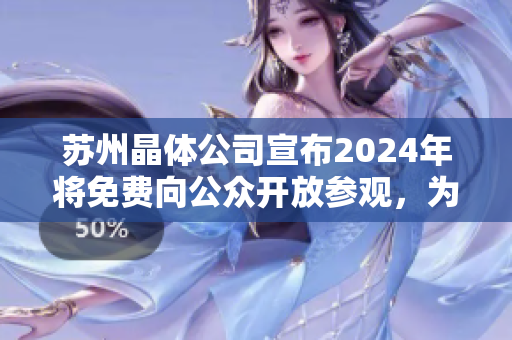 蘇州晶體公司宣布2024年將免費(fèi)向公眾開(kāi)放參觀，為你呈現(xiàn)晶瑩剔透的奇跡