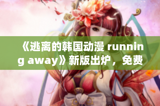 《逃離的韓國動漫 running away》新版出爐，免費觀看！