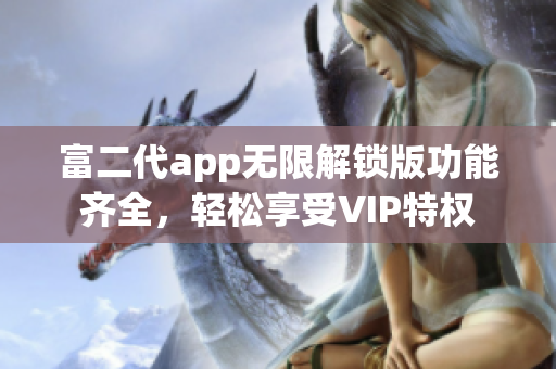 富二代app無限解鎖版功能齊全，輕松享受VIP特權