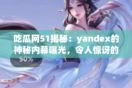 吃瓜網(wǎng)51揭秘：yandex的神秘內(nèi)幕曝光，令人驚訝的真相大揭秘