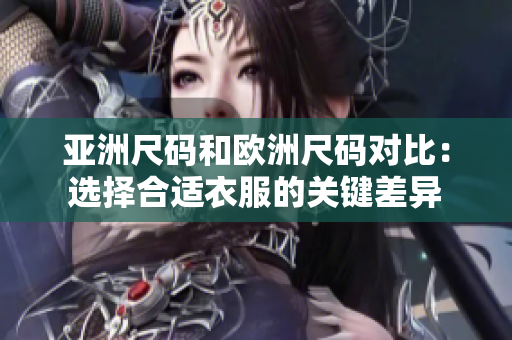 亞洲尺碼和歐洲尺碼對(duì)比：選擇合適衣服的關(guān)鍵差異