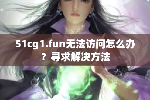 51cg1.fun無(wú)法訪問(wèn)怎么辦？尋求解決方法