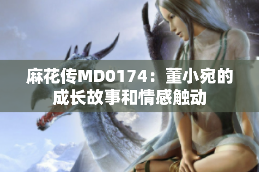 麻花傳MD0174：董小宛的成長故事和情感觸動