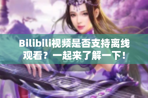 Bilibili視頻是否支持離線觀看？一起來了解一下！