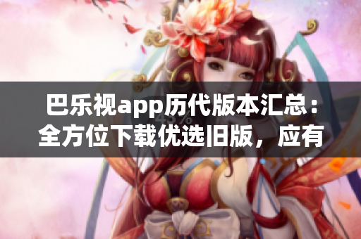 巴樂視app歷代版本匯總：全方位下載優(yōu)選舊版，應(yīng)有盡有任你選用