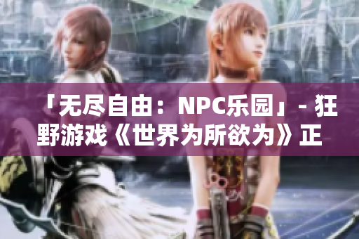 「無盡自由：NPC樂園」- 狂野游戲《世界為所欲為》正式漢化，共創(chuàng)無限可能!