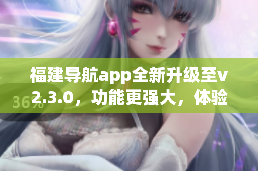 福建導(dǎo)航app全新升級至v2.3.0，功能更強大，體驗更優(yōu)化