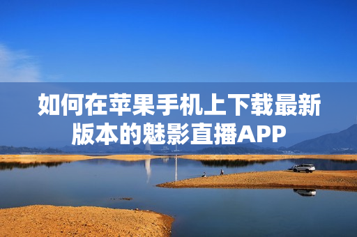 如何在蘋果手機上下載最新版本的魅影直播APP