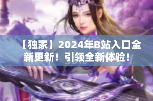 【獨家】2024年B站入口全新更新！引領(lǐng)全新體驗！