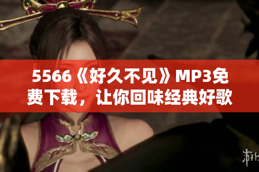 5566《好久不見》MP3免費下載，讓你回味經(jīng)典好歌