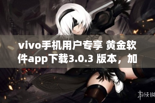 vivo手機用戶專享 黃金軟件app下載3.0.3 版本，加速手機運行更高效