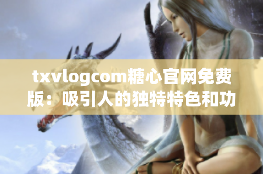 txvlogcom糖心官網(wǎng)免費(fèi)版：吸引人的獨(dú)特特色和功能 