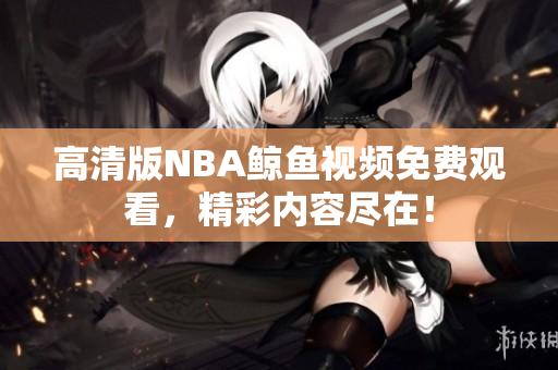 高清版NBA鯨魚視頻免費觀看，精彩內(nèi)容盡在！