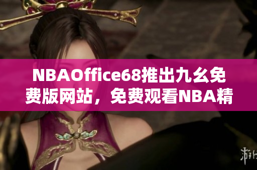 NBAOffice68推出九幺免費(fèi)版網(wǎng)站，免費(fèi)觀看NBA精彩賽事