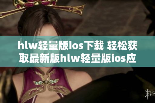 hlw輕量版ios下載 輕松獲取最新版hlw輕量版ios應(yīng)用程序