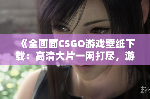 《全畫面CSGO游戲壁紙下載：高清大片一網(wǎng)打盡，游戲畫面更清晰！》