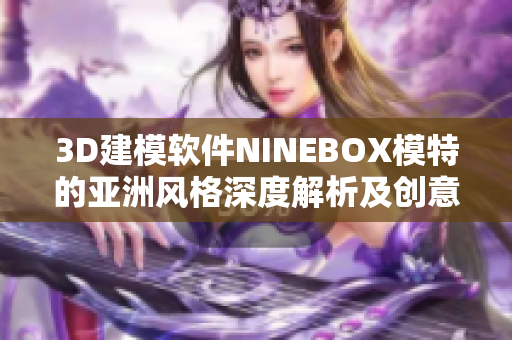 3D建模軟件NINEBOX模特的亞洲風(fēng)格深度解析及創(chuàng)意應(yīng)用