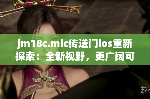 jm18c.mic傳送門ios重新探索：全新視野，更廣闊可能