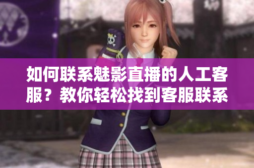 如何聯(lián)系魅影直播的人工客服？教你輕松找到客服聯(lián)系方式