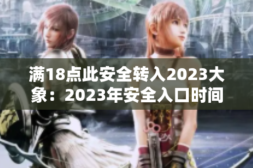 滿18點此安全轉(zhuǎn)入2023大象：2023年安全入口時間延至夜間18點，重要關(guān)注！