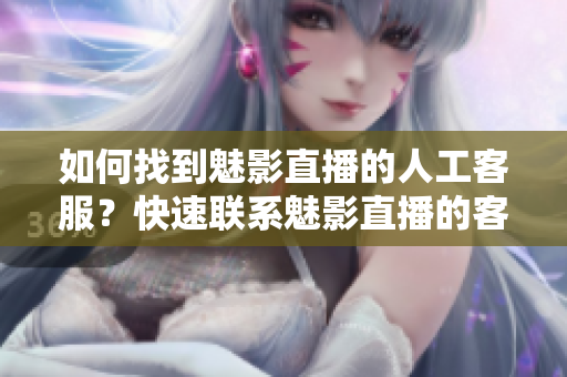 如何找到魅影直播的人工客服？快速聯(lián)系魅影直播的客服人員