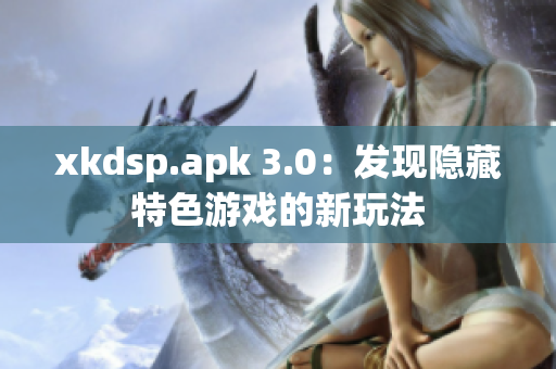 xkdsp.apk 3.0：發(fā)現(xiàn)隱藏特色游戲的新玩法