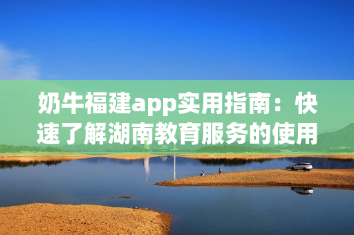 奶牛福建app實用指南：快速了解湖南教育服務(wù)的使用方法