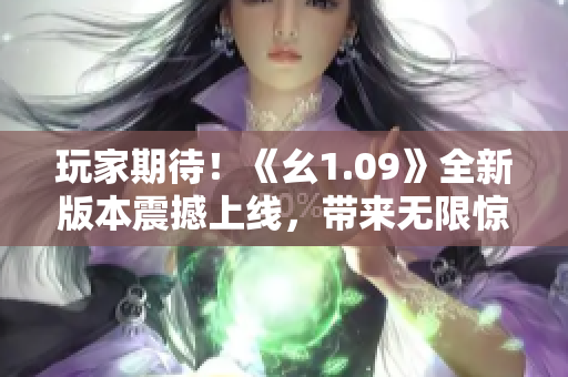 玩家期待！《幺1.09》全新版本震撼上線，帶來無限驚喜！