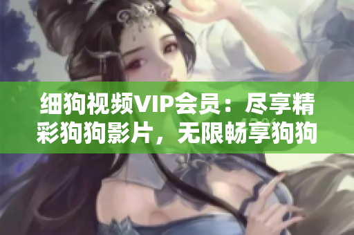 細(xì)狗視頻VIP會(huì)員：盡享精彩狗狗影片，無(wú)限暢享狗狗世界