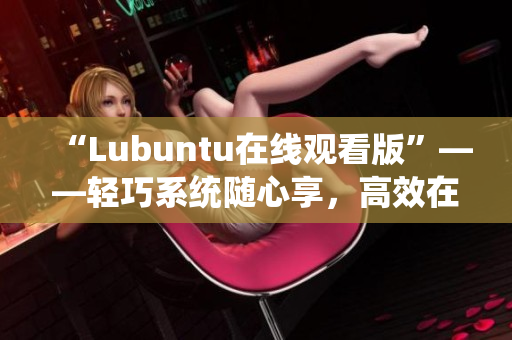 “Lubuntu在線觀看版”——輕巧系統(tǒng)隨心享，高效在線觀影新體驗