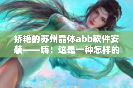 嬌艷的蘇州晶體abb軟件安裝——嗨！這是一種怎樣的體驗？