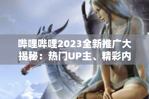 嗶哩嗶哩2023全新推廣大揭秘：熱門UP主、精彩內(nèi)容一網(wǎng)打盡