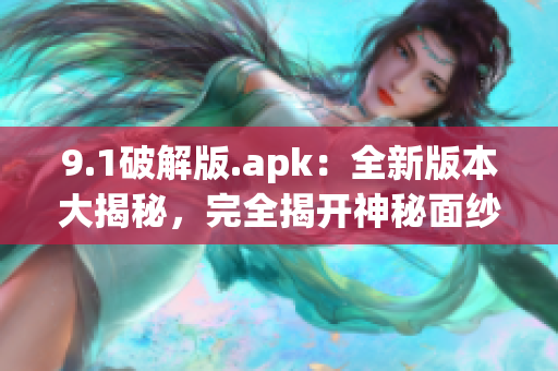 9.1破解版.apk：全新版本大揭秘，完全揭開神秘面紗