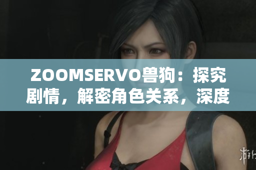 ZOOMSERVO獸狗：探究劇情，解密角色關系，深度解析劇中情節(jié)