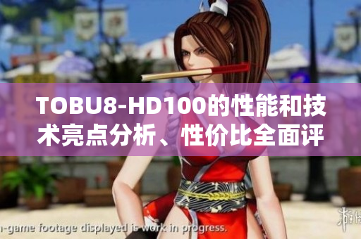 TOBU8-HD100的性能和技術(shù)亮點分析、性價比全面評測