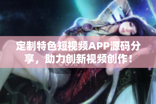 定制特色短視頻APP源碼分享，助力創(chuàng)新視頻創(chuàng)作！