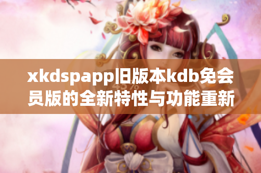 xkdspapp舊版本kdb免會員版的全新特性與功能重新發(fā)布