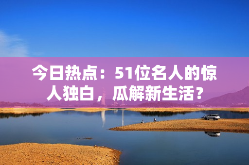 今日熱點：51位名人的驚人獨白，瓜解新生活？