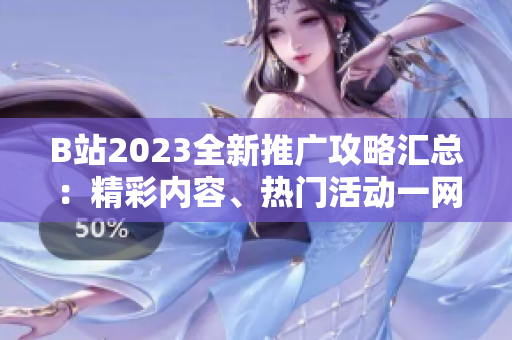 B站2023全新推廣攻略匯總：精彩內(nèi)容、熱門活動(dòng)一網(wǎng)打盡！