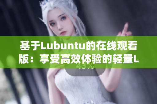 基于Lubuntu的在線觀看版：享受高效體驗(yàn)的輕量Linux操作系統(tǒng)