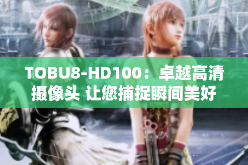 TOBU8-HD100：卓越高清攝像頭 讓您捕捉瞬間美好